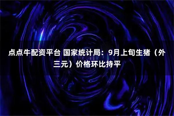 点点牛配资平台 国家统计局：9月上旬生猪（外三元）价格环比持平