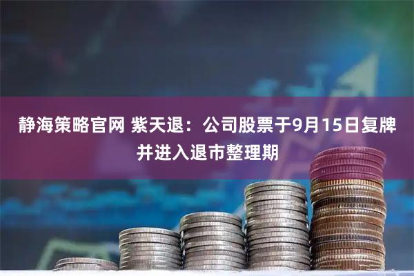 静海策略官网 紫天退：公司股票于9月15日复牌并进入退市整理期