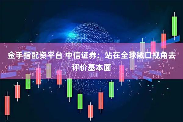 金手指配资平台 中信证券:站在全球敞口视角去评价基本面
