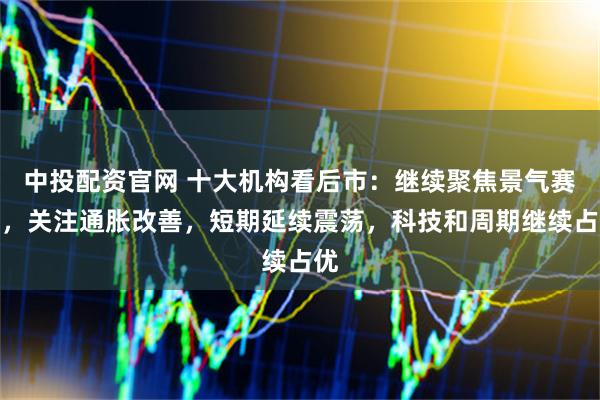 中投配资官网 十大机构看后市:继续聚焦景气赛道,关注通胀改善,短期延续震荡,科技和周期继续占优