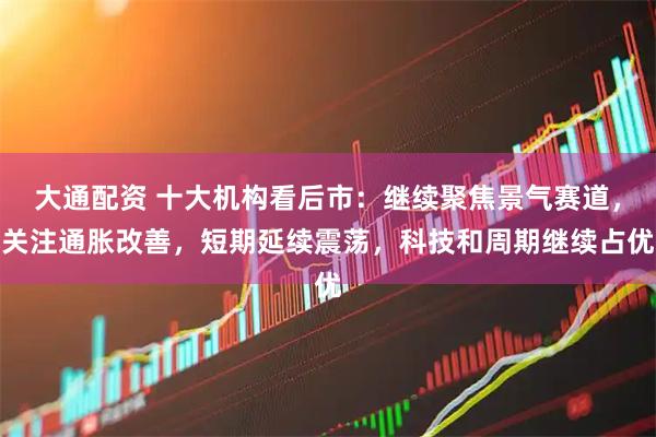 大通配资 十大机构看后市:继续聚焦景气赛道,关注通胀改善,短期延续震荡,科技和周期继续占优