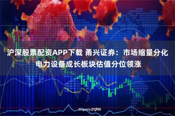 沪深股票配资APP下载 甬兴证券:市场缩量分化 电力设备成长板块估值分位领涨