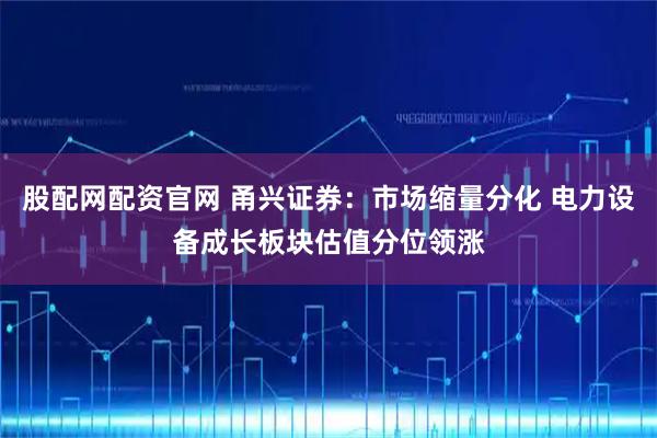 股配网配资官网 甬兴证券:市场缩量分化 电力设备成长板块估值分位领涨