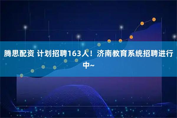 腾思配资 计划招聘163人!济南教育系统招聘进行中~