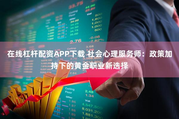 在线杠杆配资APP下载 社会心理服务师：政策加持下的黄金职业新选择