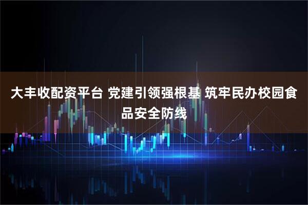 大丰收配资平台 党建引领强根基 筑牢民办校园食品安全防线