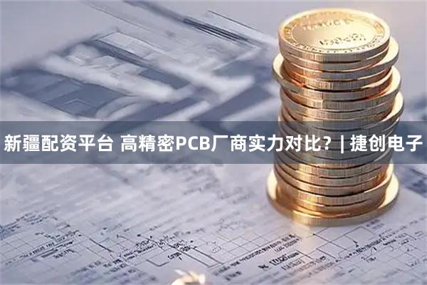 新疆配资平台 高精密PCB厂商实力对比？| 捷创电子