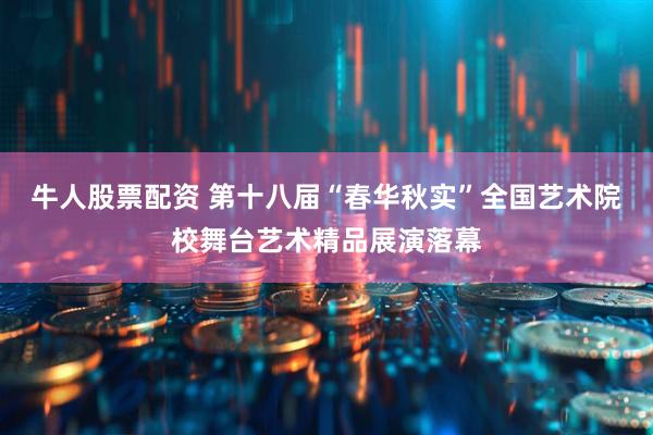 牛人股票配资 第十八届“春华秋实”全国艺术院校舞台艺术精品展演落幕