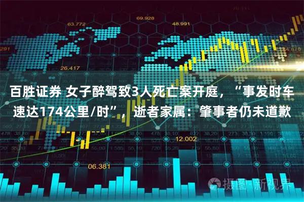 百胜证券 女子醉驾致3人死亡案开庭，“事发时车速达174公里/时”，逝者家属：肇事者仍未道歉