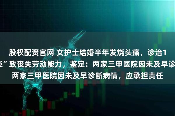 股权配资官网 女护士结婚半年发烧头痛，诊治12天才确诊“脑脊髓炎”致丧失劳动能力，鉴定：两家三甲医院因未及早诊断病情，应承担责任