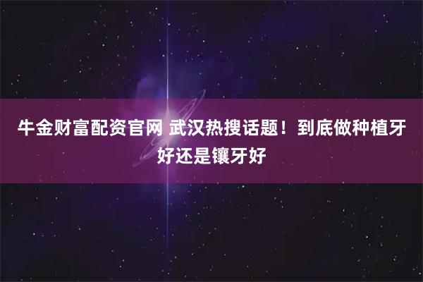 牛金财富配资官网 武汉热搜话题！到底做种植牙好还是镶牙好
