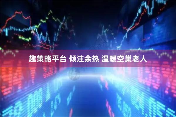 趣策略平台 倾注余热 温暖空巢老人