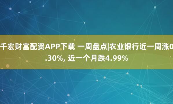 千宏财富配资APP下载 一周盘点|农业银行近一周涨0.30%, 近一个月跌4.99%