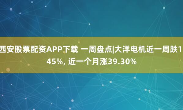 西安股票配资APP下载 一周盘点|大洋电机近一周跌1.45%, 近一个月涨39.30%