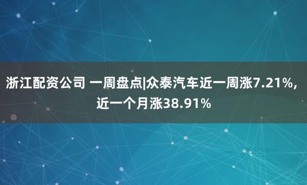 浙江配资公司 一周盘点|众泰汽车近一周涨7.21%, 近一个月涨38.91%