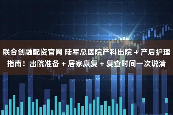 联合创融配资官网 陆军总医院产科出院 + 产后护理指南!出院准备 + 居家康复 + 复查时间一次说清