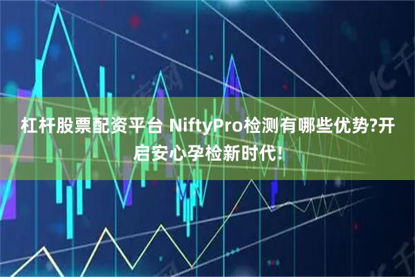杠杆股票配资平台 NiftyPro检测有哪些优势?开启安心孕检新时代!