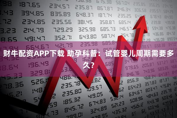 财牛配资APP下载 助孕科普：试管婴儿周期需要多久？