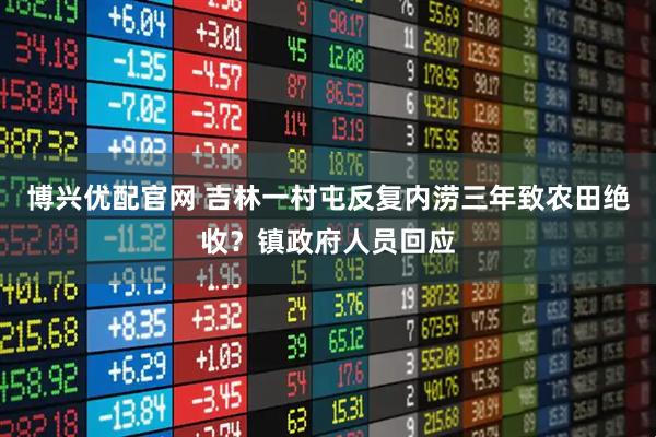 博兴优配官网 吉林一村屯反复内涝三年致农田绝收?镇政府人员回应