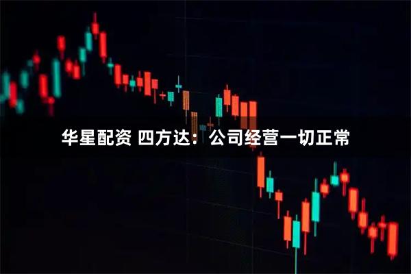 华星配资 四方达：公司经营一切正常