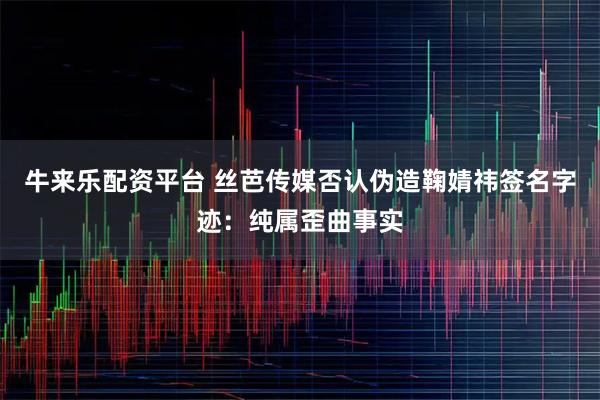 牛来乐配资平台 丝芭传媒否认伪造鞠婧祎签名字迹：纯属歪曲事实