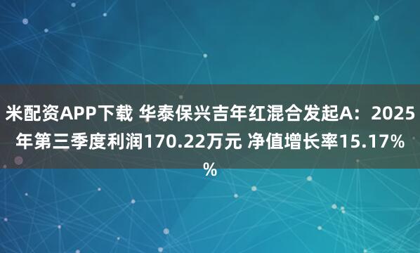 米配资APP下载 华泰保兴吉年红混合发起A：2025年第三季度利润170.22万元 净值增长率15.17%