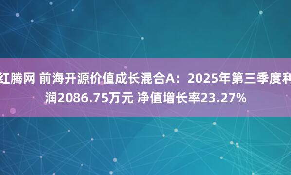 红腾网 前海开源价值成长混合A：2025年第三季度利润2086.75万元 净值增长率23.27%