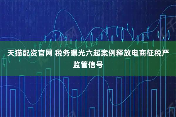天猫配资官网 税务曝光六起案例释放电商征税严监管信号