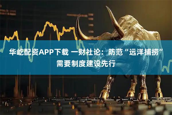 华屹配资APP下载 一财社论：防范“远洋捕捞”需要制度建设先行