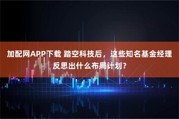 加配网APP下载 踏空科技后，这些知名基金经理反思出什么布局计划？