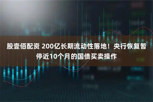 股壹佰配资 200亿长期流动性落地！央行恢复暂停近10个月的国债买卖操作