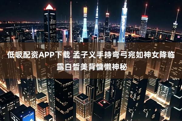 低吸配资APP下载 孟子义手持弯弓宛如神女降临 露白皙美背慵懒神秘