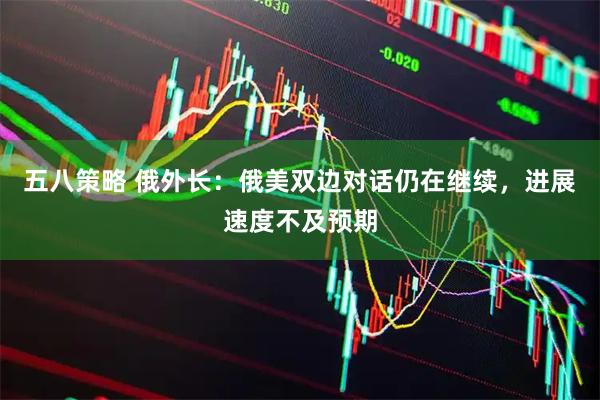 五八策略 俄外长：俄美双边对话仍在继续，进展速度不及预期