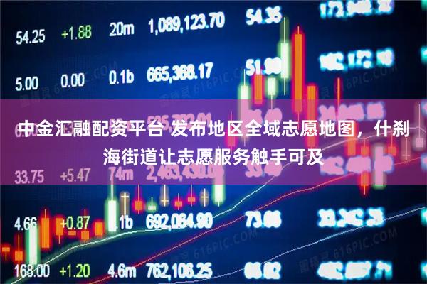 中金汇融配资平台 发布地区全域志愿地图，什刹海街道让志愿服务触手可及