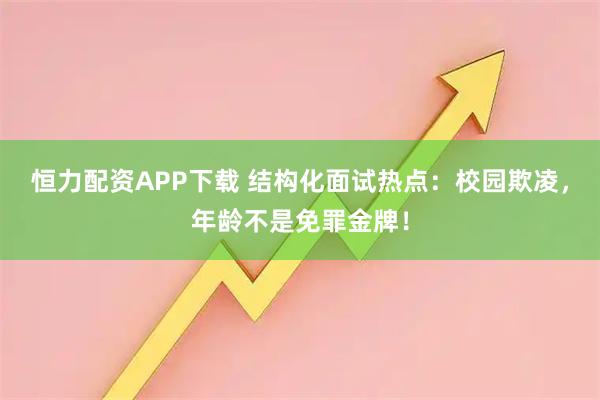 恒力配资APP下载 结构化面试热点：校园欺凌，年龄不是免罪金牌！
