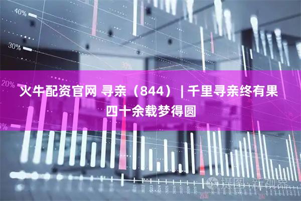 火牛配资官网 寻亲（844） | 千里寻亲终有果 四十余载梦得圆