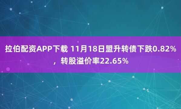拉伯配资APP下载 11月18日盟升转债下跌0.82%，转股溢价率22.65%