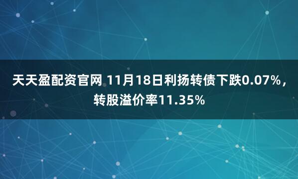天天盈配资官网 11月18日利扬转债下跌0.07%，转股溢价率11.35%