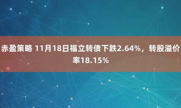 赤盈策略 11月18日福立转债下跌2.64%，转股溢价率18.15%