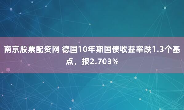 南京股票配资网 德国10年期国债收益率跌1.3个基点，报2.703%