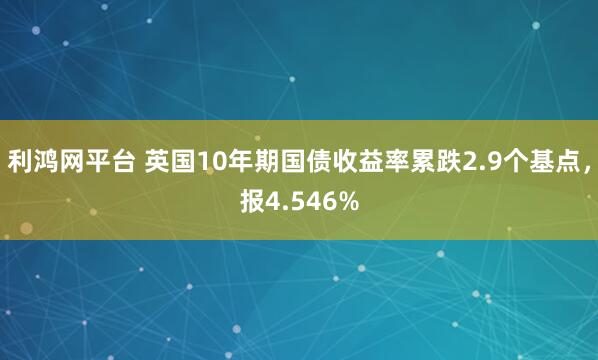 利鸿网平台 英国10年期国债收益率累跌2.9个基点，报4.546%