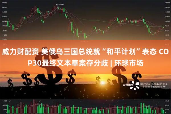 威力财配资 美俄乌三国总统就“和平计划”表态 COP30最终文本草案存分歧 | 环球市场