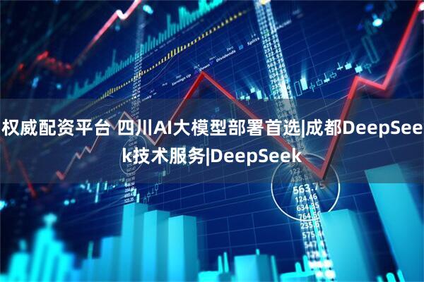 权威配资平台 四川AI大模型部署首选|成都DeepSeek技术服务|DeepSeek