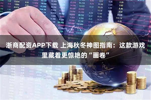 浙商配资APP下载 上海秋冬神图指南：这款游戏里藏着更惊艳的“画卷”