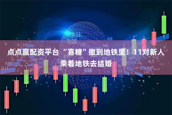 点点赢配资平台 “喜糖”撒到地铁里！11对新人乘着地铁去结婚