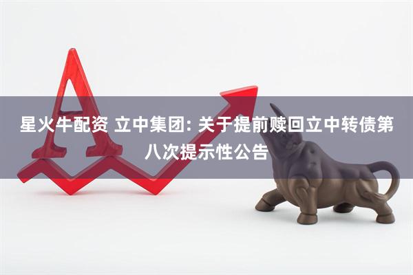 星火牛配资 立中集团: 关于提前赎回立中转债第八次提示性公告