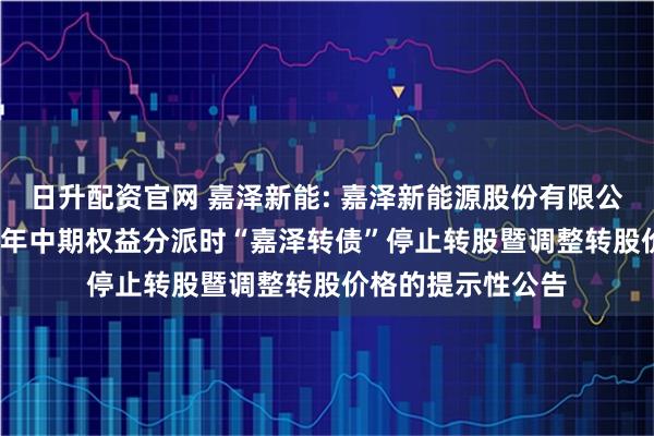 日升配资官网 嘉泽新能: 嘉泽新能源股份有限公司关于实施2025年中期权益分派时“嘉泽转债”停止转股暨调整转股价格的提示性公告