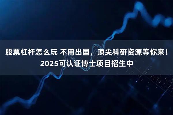 股票杠杆怎么玩 不用出国，顶尖科研资源等你来！2025可认证博士项目招生中