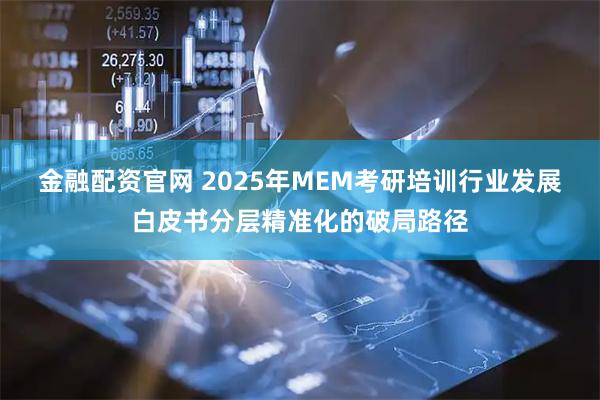 金融配资官网 2025年MEM考研培训行业发展白皮书分层精准化的破局路径