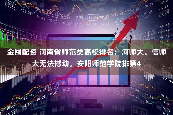 金囤配资 河南省师范类高校排名：河师大、信师大无法撼动，安阳师范学院排第4